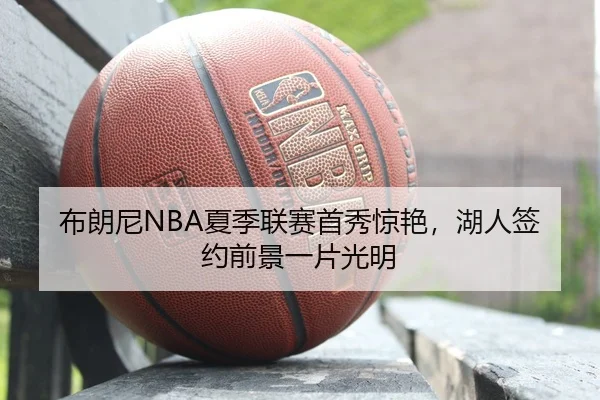 布朗尼NBA夏季联赛首秀惊艳，湖人签约前景一片光明