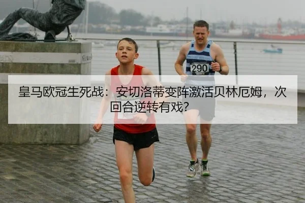 皇马欧冠生死战：安切洛蒂变阵激活贝林厄姆，次回合逆转有戏？