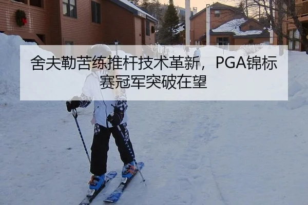 舍夫勒苦练推杆技术革新，PGA锦标赛冠军突破在望