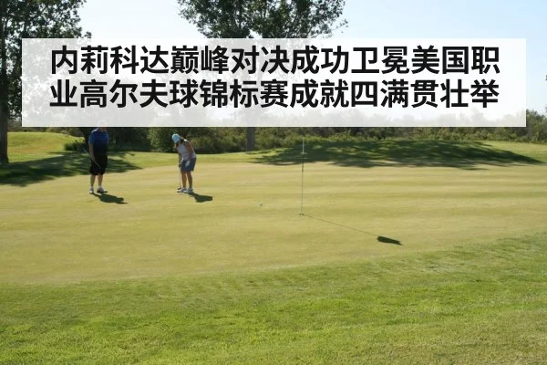 内莉科达巅峰对决成功卫冕美国职业高尔夫球锦标赛成就四满贯壮举