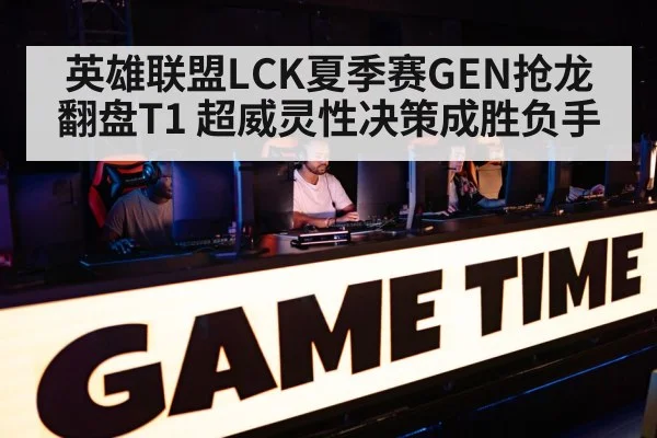 英雄联盟LCK夏季赛GEN抢龙翻盘T1 超威灵性决策成胜负手