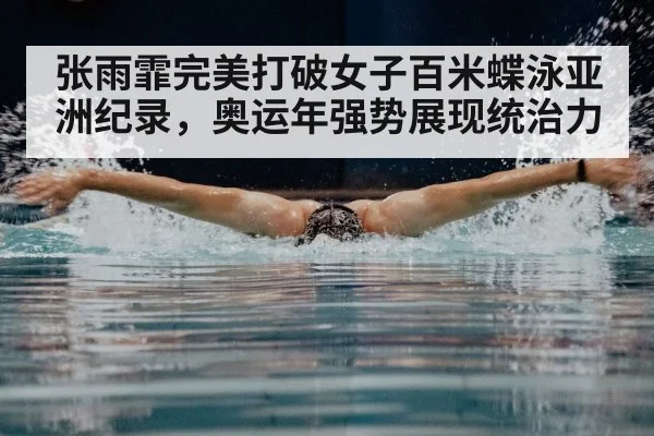 张雨霏完美打破女子百米蝶泳亚洲纪录，奥运年强势展现统治力